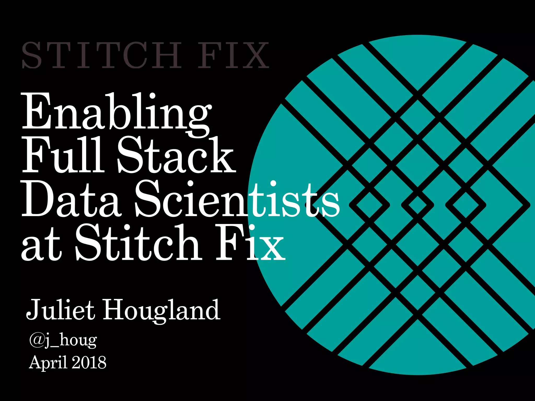 Enabling
Full Stack
Data Scientists
at Stitch Fix
Juliet Hougland
@j_houg
April 2018
 