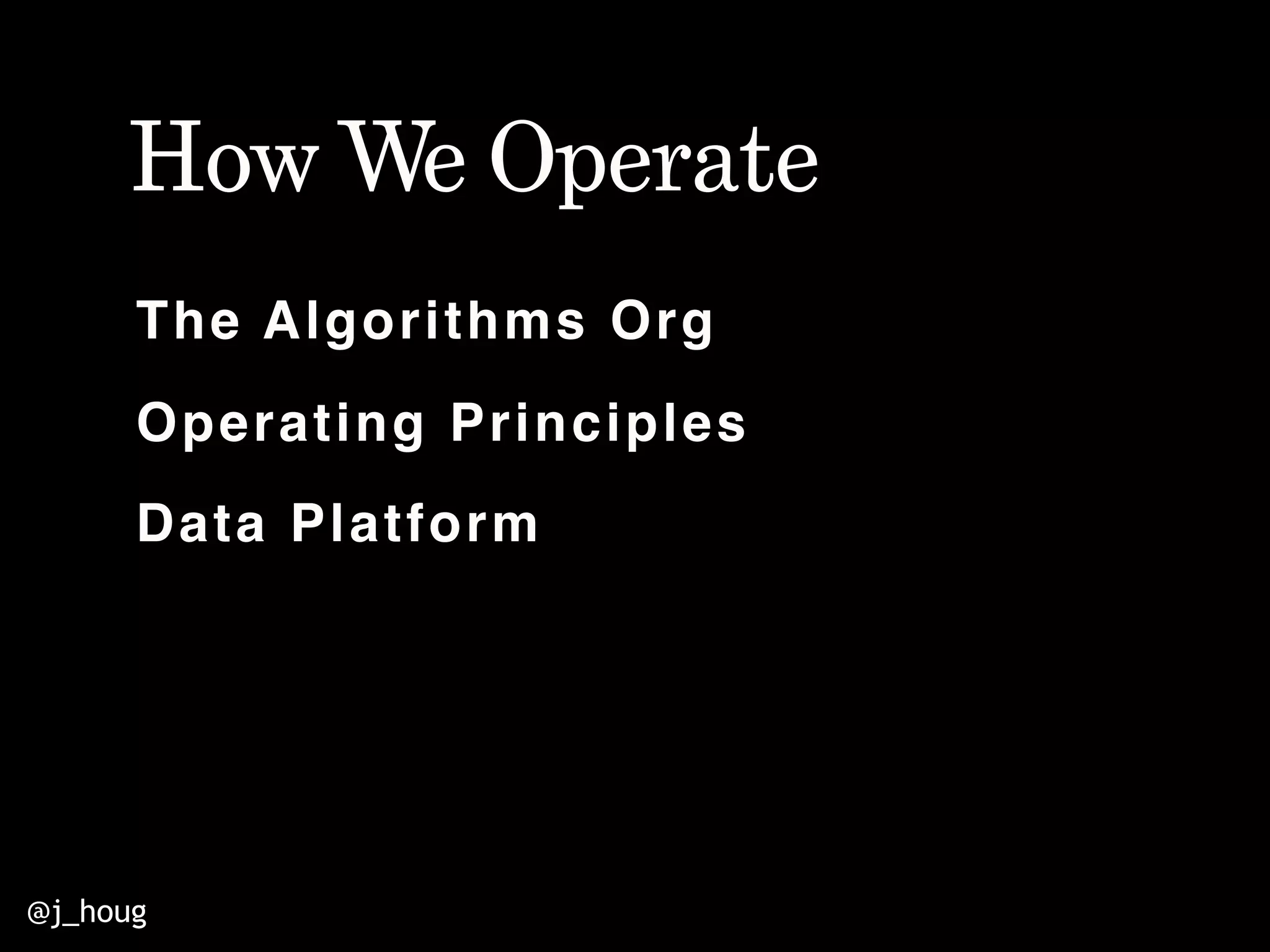 @j_houg
The Algorithms Org
Operating Principles
Data Platform
How We Operate
 