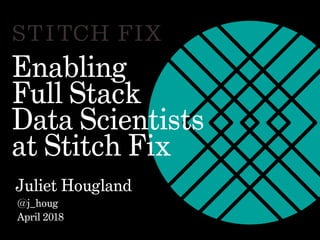 Enabling
Full Stack
Data Scientists
at Stitch Fix
Juliet Hougland
@j_houg
April 2018
 