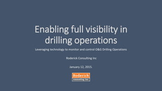 Enabling full visibility in
drilling operations
Leveraging technology to monitor and control O&G Drilling Operations
Roderick Consulting Inc
January 12, 2015.
 