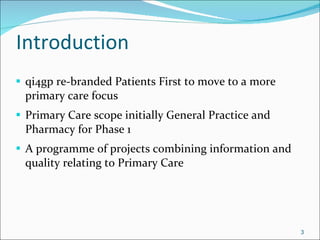 Introduction qi4gp re-branded Patients First to move to a more primary care focus Primary Care scope initially General Practice and Pharmacy for Phase 1 A programme of projects combining information and quality relating to Primary Care 