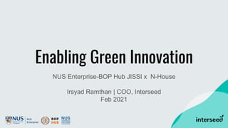 NUS Enterprise-BOP Hub JISSI x N-House
Irsyad Ramthan | COO, Interseed
Feb 2021
Enabling Green Innovation
 