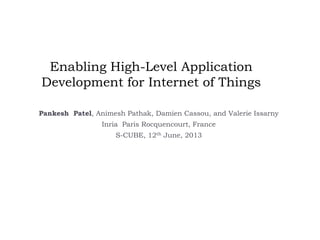 Enabling High-Level Application
Development for Internet of Things
Pankesh Patel, Animesh Pathak, Damien Cassou, and Valerie Issarny
Inria Paris Rocquencourt, France
S-CUBE, 12th June, 2013
 