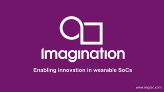© Imagination Technologies Page 1 
www.imgtec.com 
Enabling innovation in wearable SoCs  