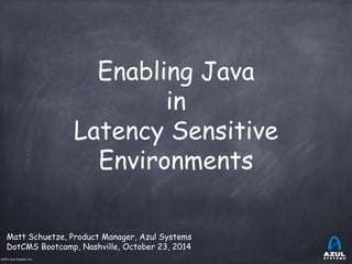 ©2014 Azul Systems, Inc. 
Enabling Java in Latency Sensitive Environments 
Matt Schuetze, Product Manager, Azul Systems DotCMS Bootcamp, Nashville, October 23, 2014  