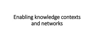 Enabling knowledge contexts
and networks
 