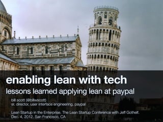 enabling lean with tech
lessons learned applying lean at paypal
 bill scott (@billwscott)
 sr. director, user interface engineering, paypal

 Lean Startup in the Enterprise. The Lean Startup Conference with Jeff Gothelf.
 Dec. 4, 2012. San Francisco, CA
 