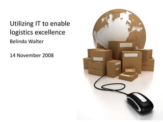 Utilizing IT to enable
logistics excellence
Belinda Walter
14 November 2008
 