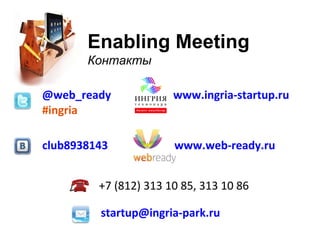 Enabling Meeting Контакты @web_ready #ingria www.web-ready.ru   club8938143 www.ingria-startup.ru +7 (812) 313 10 85, 313 10 86 startup @ ingria - park . ru 