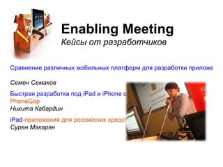 Enabling Meeting Кейсы от разработчиков Сравнение различных мобильных платформ для разработки приложений Семен Семаков Быстрая разработка под  iPad  и  iPhone  с помощью  Titanium  и  PhoneGap Никита Кабардин iPad -приложения для российских средств массовой информации  Сурен Макарян 