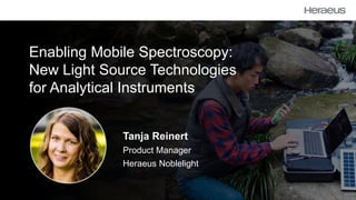 Enabling Mobile Spectroscopy:
New Light Source Technologies
for Analytical Instruments
Tanja Reinert
Product Manager
Heraeus Noblelight
 