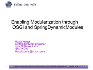 Enabling Modularization through    OSGi and SpringDynamicModules  Mukul Kumar System Software Engineer India Software Labs IBM, INDIA [email_address] 