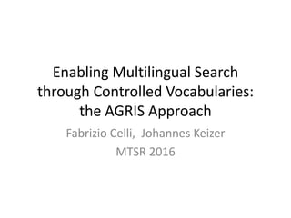 Enabling Multilingual Search
through Controlled Vocabularies:
the AGRIS Approach
Fabrizio Celli, Johannes Keizer
MTSR 2016
 