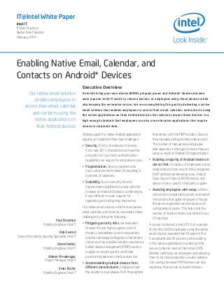 Enabling Native Email, Calendar, and
Contacts on Android* Devices
IT@Intel White Paper
Intel IT
IT Best Practices
Native Email Solution
February 2014
Our native email solution
enables employees to
access their email, calendar,
and contacts using the
native applications on
their Android devices.
Paul Donohue
Mobility Engineer, Intel IT
Rob Evered
Senior Information Security Specialist, Intel IT
Derek Harkin
Mobility Engineer, Intel IT
Aideen Prendergast
Project Manager, Intel IT
Emer Roche
Mobility Engineer, Intel IT
Executive Overview
As Intel’s bring-your-own-device (BYOD) program grows and Android* devices become
more popular, Intel IT wants to remove barriers to employees using these devices while
also keeping the enterprise secure. We are accomplishing this goal by delivering a native
email solution that enables employees to access their email, calendar, and contacts using
the native applications on their Android devices. Our solution secures these devices to a
high enough standard that employees can also use enterprise applications that require
access to corporate data.
Adding support for native Android applications
requires us to address three main challenges:
•	 Security. Prior to the release of version
4.0 in late 2011, Android did not have the
encryption or two-factor authentication
capabilities we require for enterprise access.
•	 Fragmentation. Device manufacturers
may customize the Android OS, resulting in
hundreds of variations.
•	 Scalability. Due to security risk and
fragmentation implications, along with the
increase of Android OS/device combinations,
it was difficult to scale support for
registering and configuring the devices.
Our native email solution, which encompasses
email, calendar, and contacts, overcomes these
challenges by doing the following:
•	 Mitigating security risks. We evaluated
Android 4.0 and higher against a set of
threats, vulnerabilities, and consequences
and then developed mitigations that limited
risk as much as possible. We also required our
mobile device management (MDM) solution
supplier to include specific certificate
provisioning features to help reduce risk.
•	 Accommodating multiple devices from
different manufacturers. Employees load
the solution in two phases. First, they register
their device with the MDM solution. Second,
they manually configure their email account.
The number of manual steps employees
take depends on the type of device they are
using—a result of Android OS fragmentation.
•	 Enabling a majority of Android devices in
use at Intel. A majority of employees use an
Android device from one of three categories:
Intel® architecture-based devices, Android
Open Source Project (AOSP) devices, and
devices from a specific third-party supplier.
•	 Assisting employees with setup. Written
instructions complement generic automated
instructions that guide employees through
the device registration and email account
configuration process. This helps limit the
number of incident tickets submitted to our
IT help desk.
A survey conducted in mid-2013 of a sample
of the first 6,000 employees using the native
email solution revealed that 90 percent find
it acceptable and 81 percent prefer working
in the native applications to working in the
secure container used at Intel since 2005.
Besides satisfying our employees and allowing
them to be more productive, we also realize a
cost savings because MDM licenses are less
expensive than secure container licenses.
 