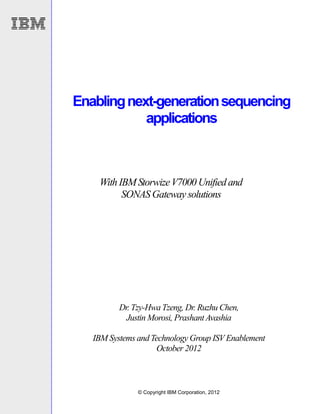 Enabling next-generation sequencing
applications

With IBM Storwize V7000 Unified and
SONAS Gateway solutions

Dr. Tzy-Hwa Tzeng, Dr. Ruzhu Chen,
Justin Morosi, Prashant Avashia
IBM Systems and Technology Group ISV Enablement
October 2012

© Copyright IBM Corporation, 2012

 