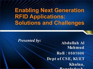Enabling Next Generation RFID Applications: Solutions and Challenges Abdullah Al Mahmud Roll : 0507006 Dept of CSE, KUET Khulna, Bangladesh. Presented by: 