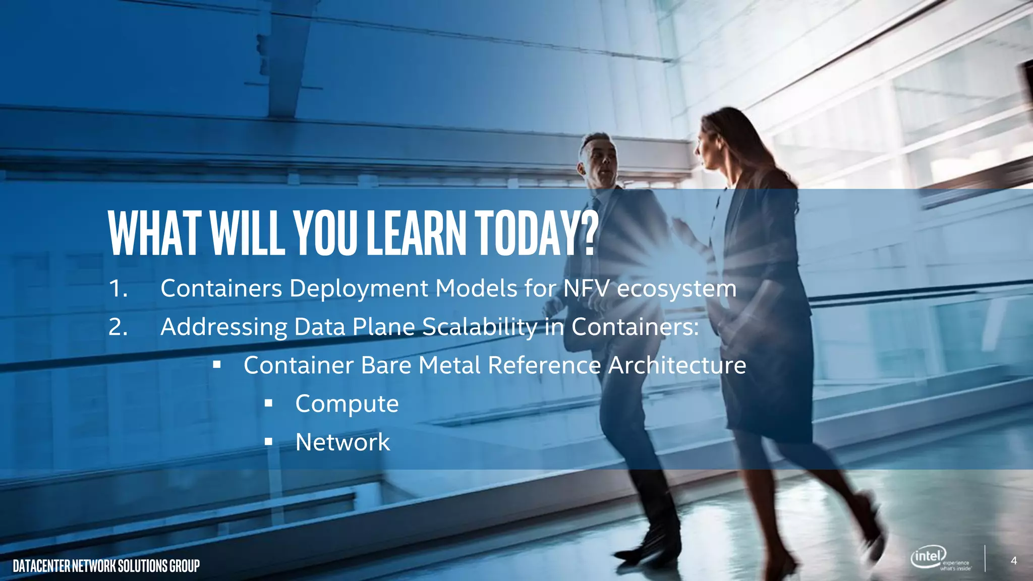 4
DatacenterNetworkSolutionsGroup
Whatwillyoulearntoday?
1. Containers Deployment Models for NFV ecosystem
2. Addressing Data Plane Scalability in Containers:
 Container Bare Metal Reference Architecture
 Compute
 Network
 
