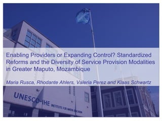 Enabling Providers or Expanding Control? Standardized Reforms and the Diversity of Service Provision Modalities in Greater Maputo, Mozambique Maria Rusca, Rhodante Ahlers, Valeria Perez and Klaas Schwartz 