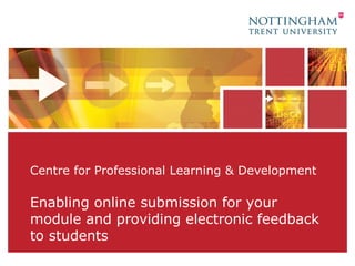 Centre for Professional Learning & Development Enabling online submission for your module and providing electronic feedback to students 