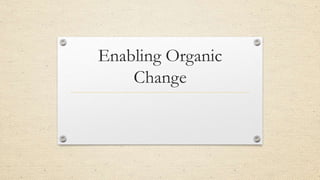 Enabling Organic
Change
 