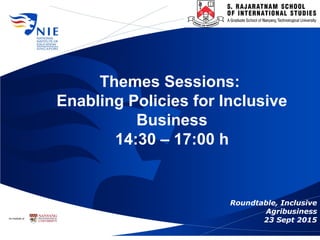 Themes Sessions:
Enabling Policies for Inclusive
Business
14:30 – 17:00 h
Roundtable, Inclusive
Agribusiness
23 Sept 2015
 