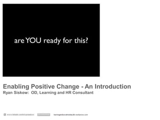 Enabling Positive Change -An Introduction 
Ryan Siskow: People & Organizational Capability Consultant. Social Media Strategist.  