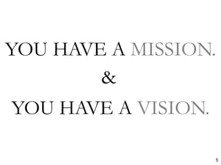 YOU HAVE A VISION. 
YOU HAVE A MISSION. 
5 
&  