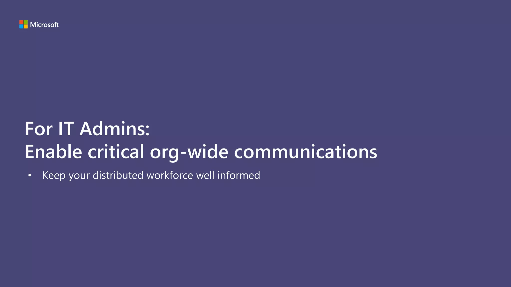 For IT Admins:
Enable critical org-wide communications
• Keep your distributed workforce well informed
 