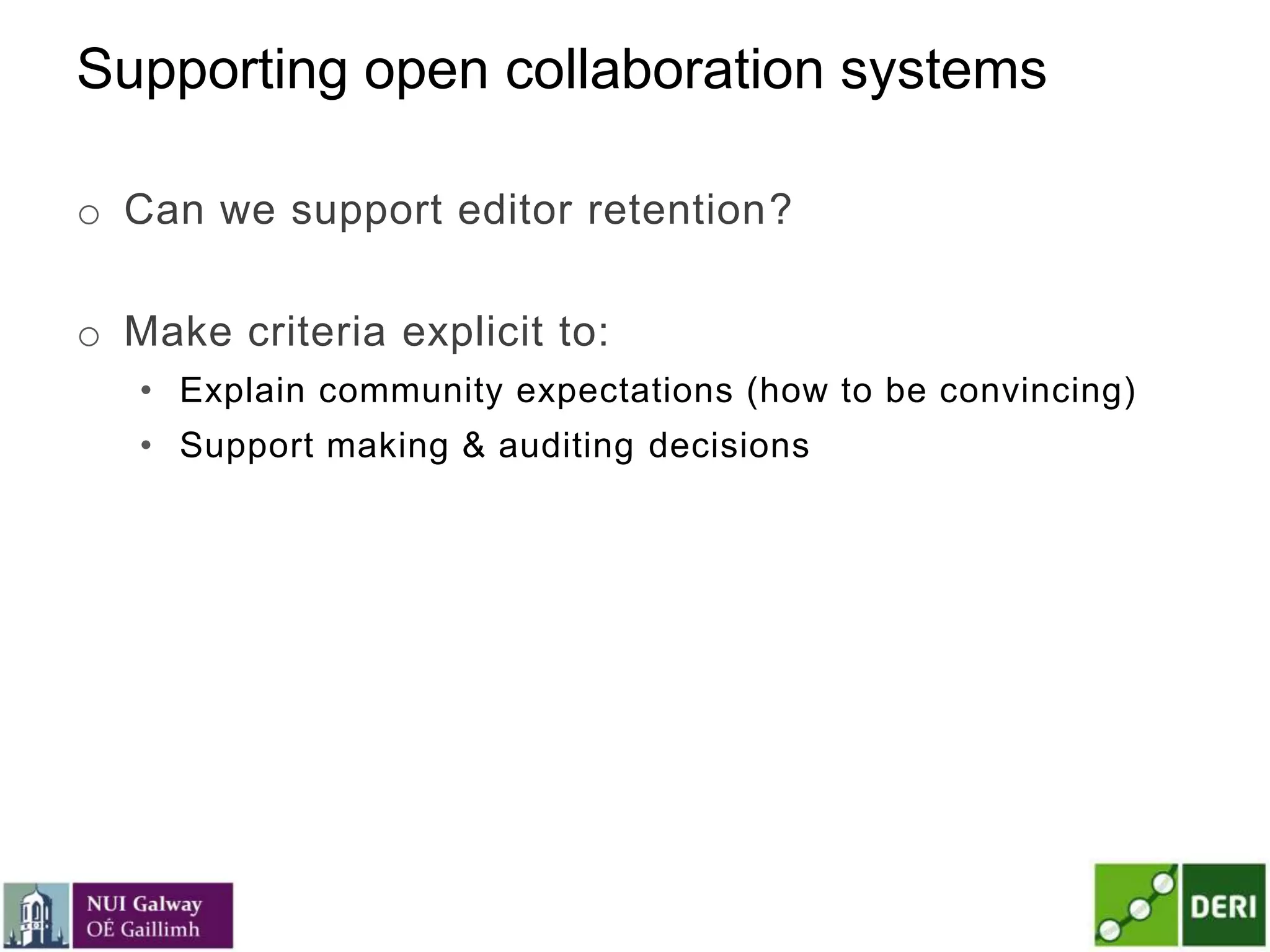 Supporting open collaboration systems
o Can we support editor retention?
o Make criteria explicit to:
• Explain community expectations (how to be convincing)
• Support making & auditing decisions
 