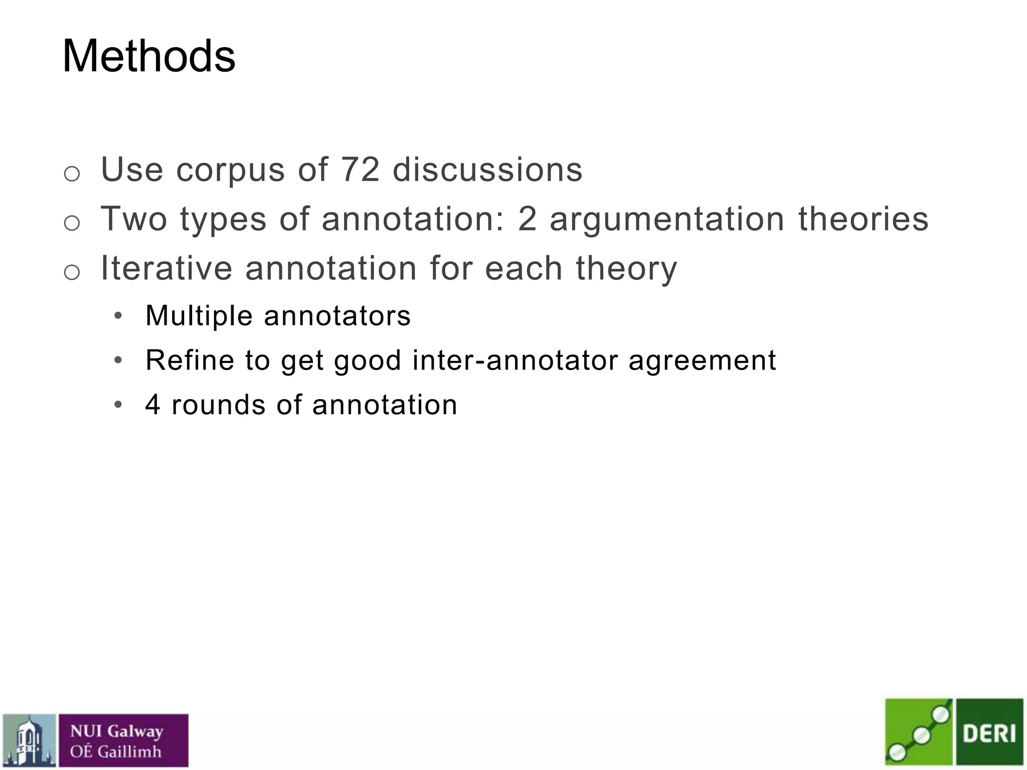 Methods
o Use corpus of 72 discussions
o Two types of annotation: 2 argumentation theories
o Iterative annotation for each theory
• Multiple annotators
• Refine to get good inter-annotator agreement
• 4 rounds of annotation
 