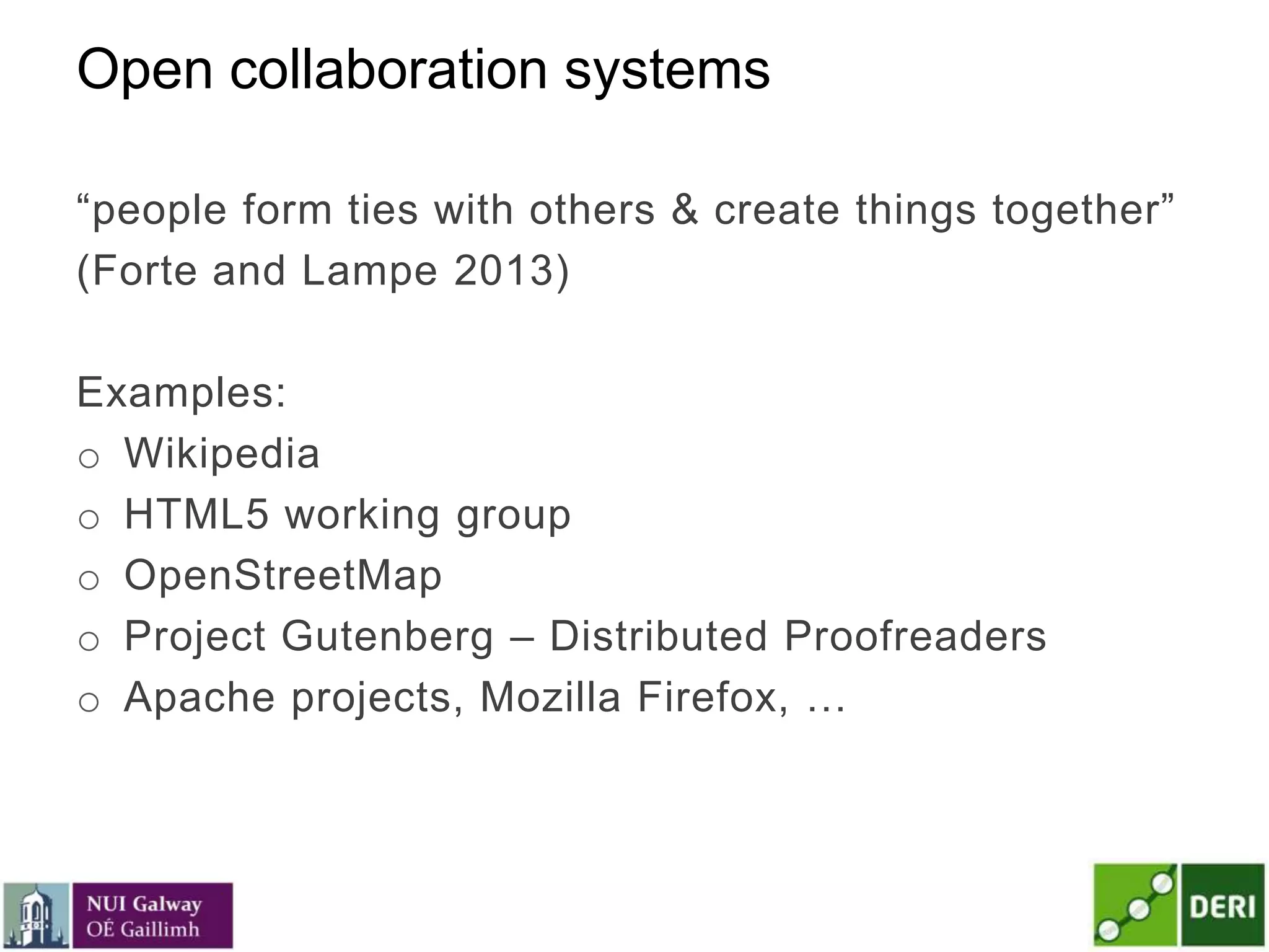 Open collaboration systems
―people form ties with others & create things together‖
(Forte and Lampe 2013)
Examples:
o Wikipedia
o HTML5 working group
o OpenStreetMap
o Project Gutenberg – Distributed Proofreaders
o Apache projects, Mozilla Firefox, …
 