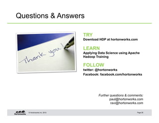 © Hortonworks Inc. 2012
Questions & Answers
TRY
Download HDP at hortonworks.com
LEARN
Applying Data Science using Apache
Hadoop Training
FOLLOW
twitter: @hortonworks
Facebook: facebook.com/hortonworks
Page 29
Further questions & comments:
paul@hortonworks.com
ravi@hortonworks.com
 