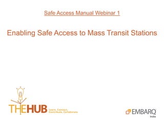 Safe Access Manual Webinar 1
Enabling Safe Access to Mass Transit Stations
 