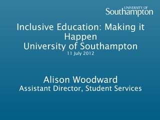 Inclusive Education: Making it
            Happen
  University of Southampton
             11 July 2012




       Alison Woodward
Assistant Director, Student Services
 