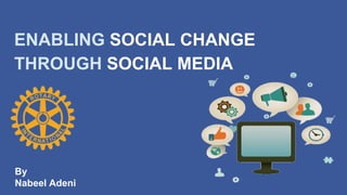 ENABLING SOCIAL CHANGE 
THROUGH SOCIAL MEDIA 
By 
Nabeel Adeni 
 
