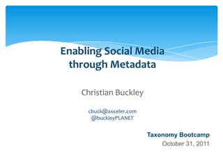 Enabling Social Media
                              through Metadata

                                     Christian Buckley

                                         cbuck@axceler.com
                                          @buckleyPLANET


                                                                               Taxonomy Bootcamp
                                                                                   October 31, 2011

Email               Cell           Twitter          Blog
cbuck@axceler.com   425.246.2823   @buckleyplanet   http://buckleyplanet.com
 