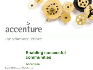 Enabling successful communities Accenture Copyright © 2009 Accenture All Rights Reserved. 