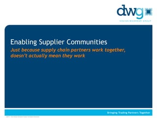 Enabling Supplier Communities
      Just because supply chain partners work together,
      doesn’t actually mean they work




©2011. The Davies-Woerner Group. All Rights Reserved.
 