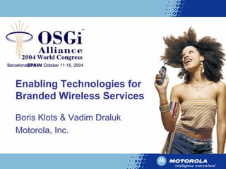 Enabling Technologies for
Branded Wireless Services
Boris Klots & Vadim Draluk
Motorola, Inc.
 