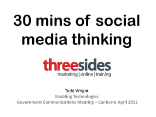 30 mins of social media thinking Todd Wright  Enabling Technologies  Government Communications Meeting – Canberra April 2011  