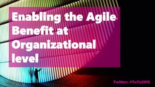 Enabling the Agile
Benefit at
Organizational
level
Twitter: #TuTe2015
 