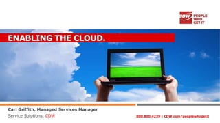 ENABLING THE CLOUD.




Carl Griffith, Managed Services Manager
Service Solutions, CDW                    800.800.4239 | CDW.com/peoplewhogetit
 