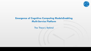Emergence of Cognitive Computing ModelsEnabling
Multi-Service Platform
The Theory Behind
 