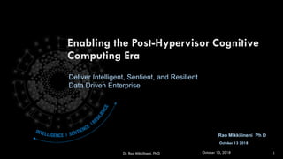 Enabling the Post-Hypervisor Cognitive
Computing Era
Rao Mikkilineni Ph D
October 13 2018
Deliver Intelligent, Sentient, and Resilient
Data Driven Enterprise
Dr. Rao Mikkilineni, Ph D 1October 13, 2018
 
