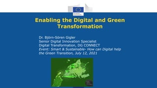 Enabling the Digital and Green
Transformation
Dr. Björn-Sören Gigler
Senior Digital Innovation Specialist
Digital Transformation, DG CONNECT
Event: Smart & Sustainable- How can Digital help
the Green Transition, July 12, 2021
 