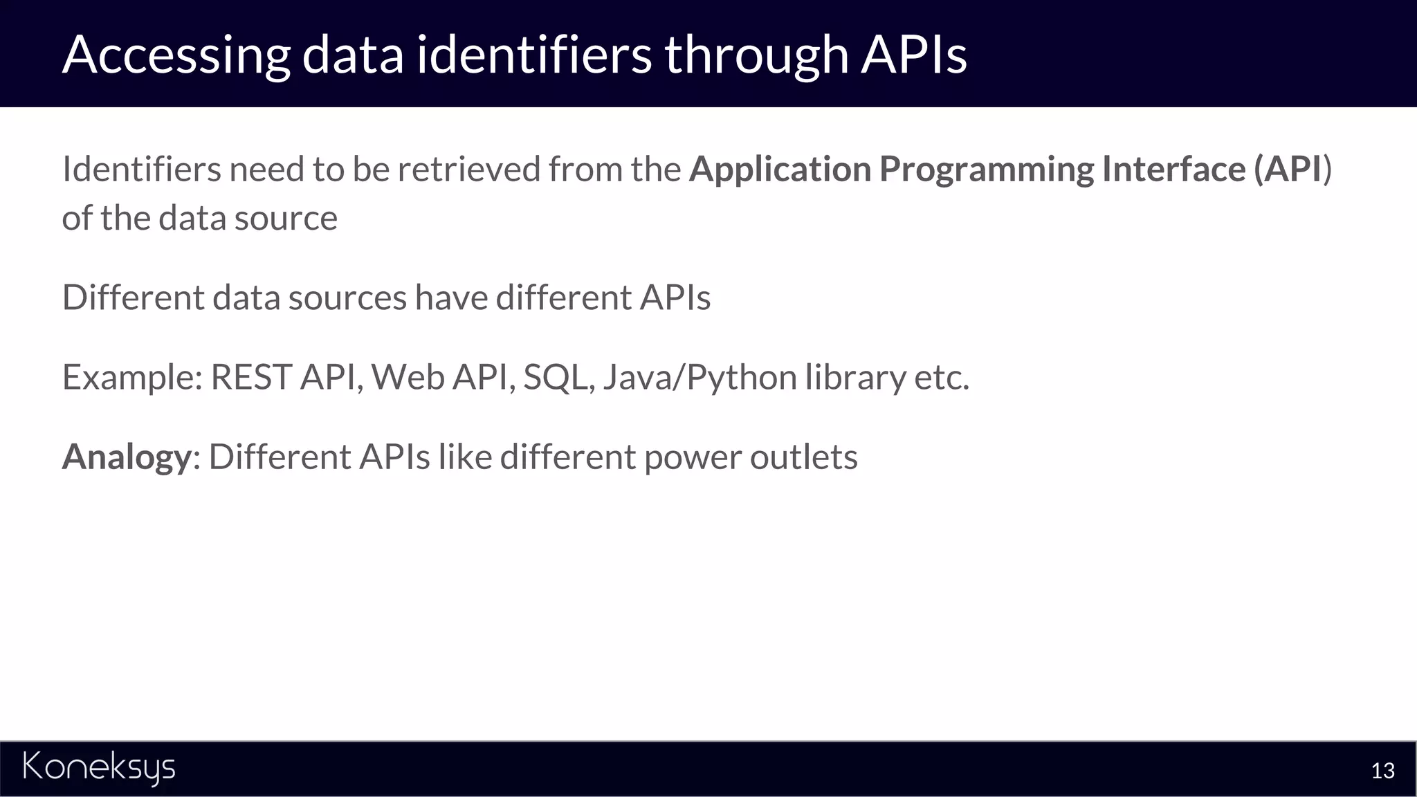 Accessing data identifiers through APIs
Identifiers need to be retrieved from the Application Programming Interface (API)
of the data source
Different data sources have different APIs
Example: REST API, Web API, SQL, Java/Python library etc.
Analogy: Different APIs like different power outlets
13
 