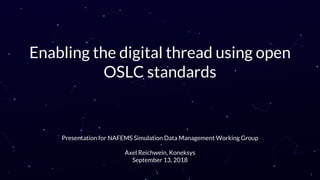 Enabling the digital thread using open
OSLC standards
Presentation for NAFEMS Simulation Data Management Working Group
Axel Reichwein, Koneksys
September 13, 2018
1
 