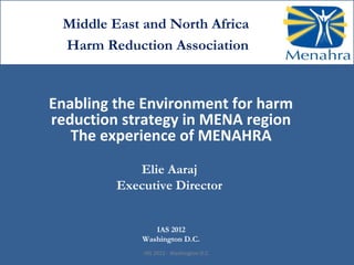 Middle East and North Africa
 Harm Reduction Association



Enabling the Environment for harm
reduction strategy in MENA region
   The experience of MENAHRA
            Elie Aaraj
         Executive Director


                IAS 2012
             Washington D.C.
             IAS 2012 - Washington D.C.
 