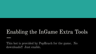 Enabling the InGame Extra Tools
This bot is provided by PopReach for the game. No
downloads!! Just enable.
 