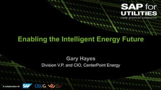 A collaboration of:
Enabling the Intelligent Energy Future
Gary Hayes
Division V.P. and CIO, CenterPoint Energy
 